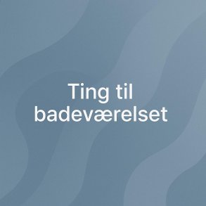 Ting til badeværelset